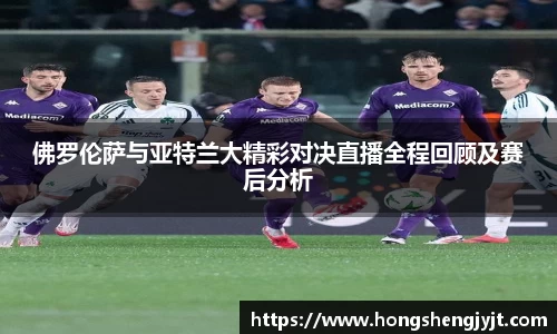 佛罗伦萨与亚特兰大精彩对决直播全程回顾及赛后分析